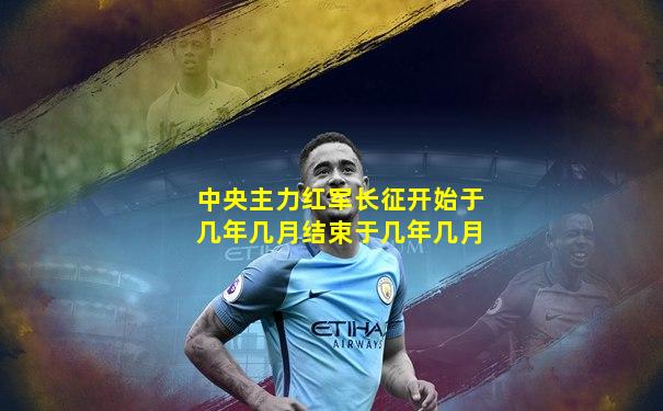 中央主力红军长征开始于几年几月结束于几年几月
