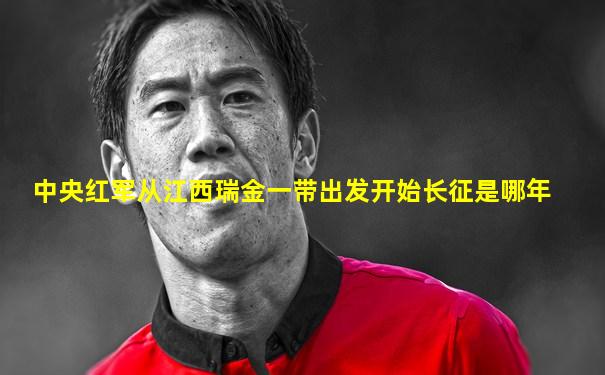 中央红军从江西瑞金一带出发开始长征是哪年
