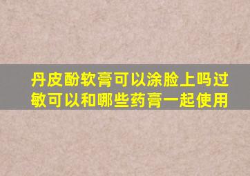 丹皮酚软膏可以涂脸上吗过敏可以和哪些药膏一起使用