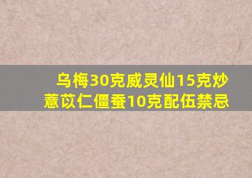 乌梅30克威灵仙15克炒薏苡仁僵蚕10克配伍禁忌