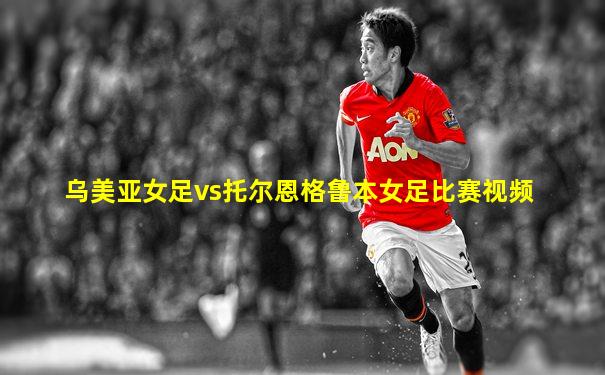 乌美亚女足vs托尔恩格鲁本女足比赛视频