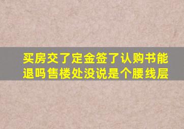 买房交了定金签了认购书能退吗售楼处没说是个腰线层