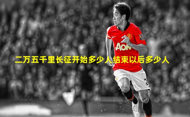 二万五千里长征开始多少人结束以后多少人