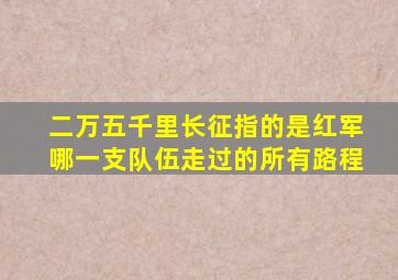 二万五千里长征指的是红军哪一支队伍走过的所有路程