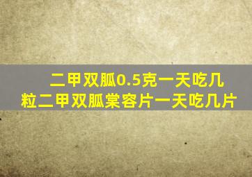 二甲双胍0.5克一天吃几粒二甲双胍棠容片一天吃几片