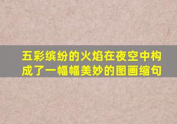 五彩缤纷的火焰在夜空中构成了一幅幅美妙的图画缩句