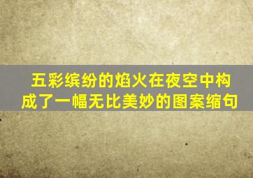 五彩缤纷的焰火在夜空中构成了一幅无比美妙的图案缩句