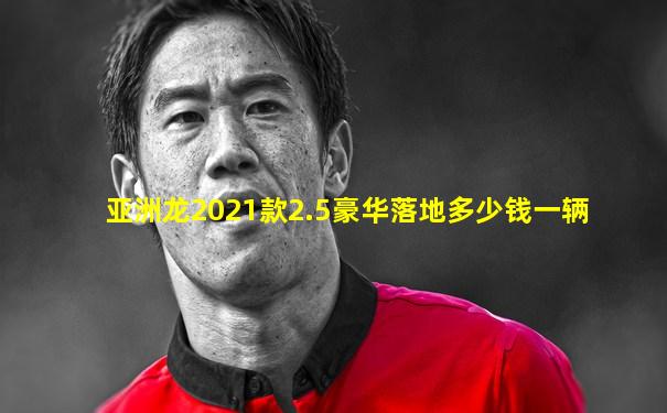 亚洲龙2021款2.5豪华落地多少钱一辆