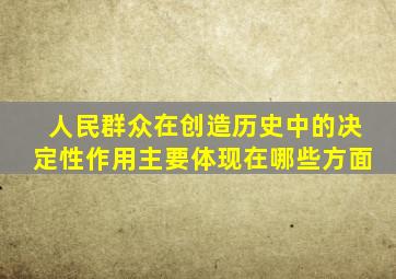 人民群众在创造历史中的决定性作用主要体现在哪些方面