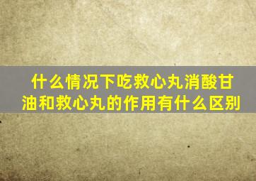 什么情况下吃救心丸消酸甘油和救心丸的作用有什么区别