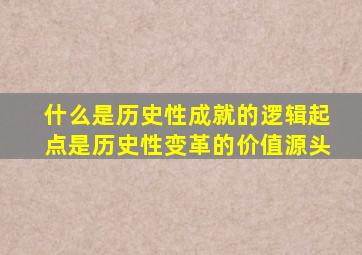 什么是历史性成就的逻辑起点是历史性变革的价值源头