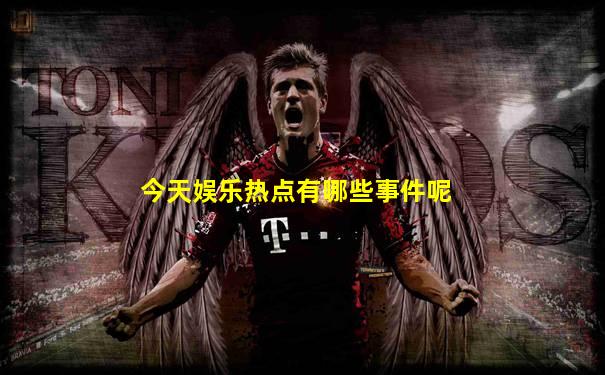 今天娱乐热点有哪些事件呢