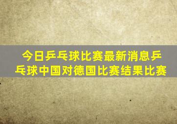 今日乒乓球比赛最新消息乒乓球中国对德国比赛结果比赛