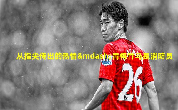 从指尖传出的热情—青梅竹马是消防员