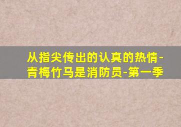 从指尖传出的认真的热情-青梅竹马是消防员-第一季