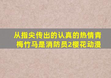 从指尖传出的认真的热情青梅竹马是消防员2樱花动漫