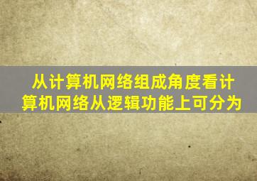 从计算机网络组成角度看计算机网络从逻辑功能上可分为