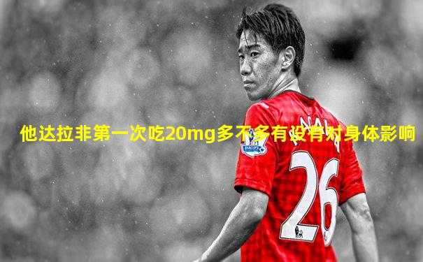 他达拉非第一次吃20mg多不多有没有对身体影响
