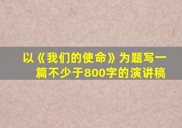 以《我们的使命》为题写一篇不少于800字的演讲稿