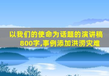 以我们的使命为话题的演讲稿800字,事例添加洪涝灾难