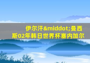 伊尔汗·曼西斯02年韩日世界杯塞内加尔