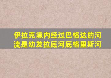 伊拉克境内经过巴格达的河流是幼发拉底河底格里斯河