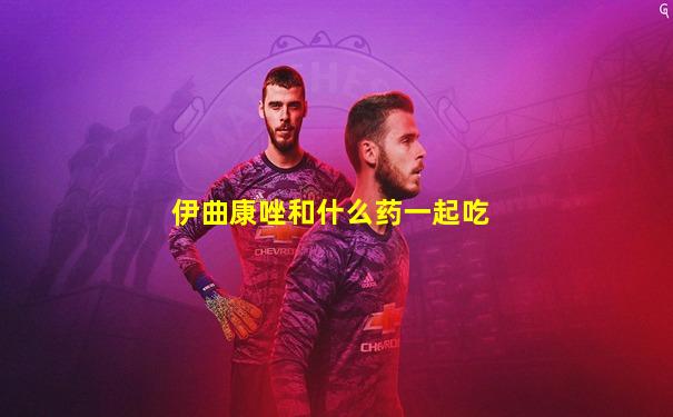 伊曲康唑和什么药一起吃
