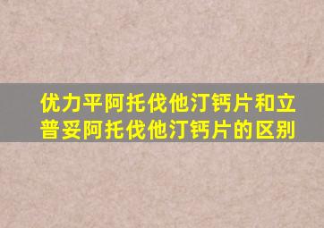优力平阿托伐他汀钙片和立普妥阿托伐他汀钙片的区别