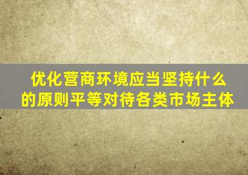 优化营商环境应当坚持什么的原则平等对待各类市场主体