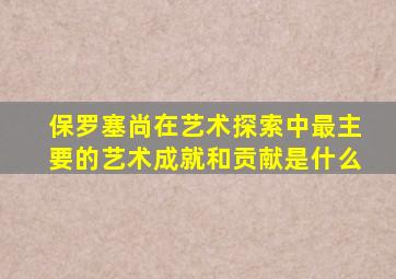 保罗塞尚在艺术探索中最主要的艺术成就和贡献是什么
