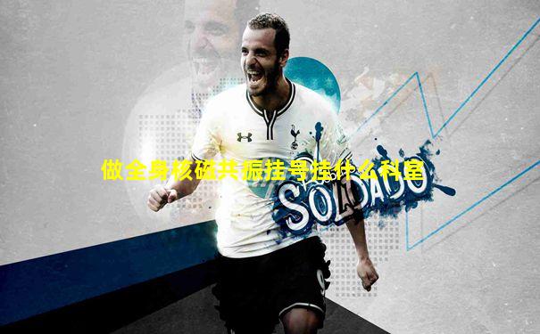 做全身核磁共振挂号挂什么科室