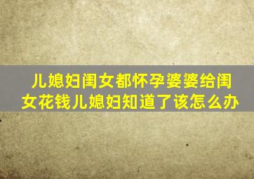 儿媳妇闺女都怀孕婆婆给闺女花钱儿媳妇知道了该怎么办