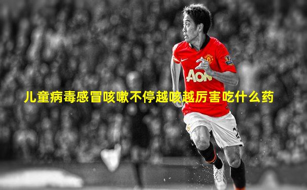 儿童病毒感冒咳嗽不停越咳越厉害吃什么药