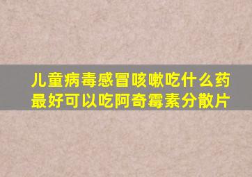 儿童病毒感冒咳嗽吃什么药最好可以吃阿奇霉素分散片