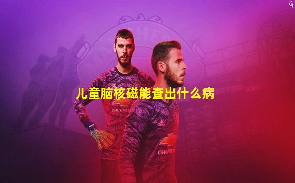 儿童脑核磁能查出什么病