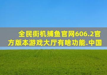 全民街机捕鱼官网606.2官方版本游戏大厅有啥功能.中国