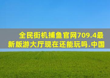 全民街机捕鱼官网709.4最新版游大厅现在还能玩吗.中国