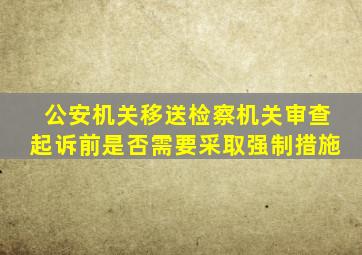 公安机关移送检察机关审查起诉前是否需要采取强制措施