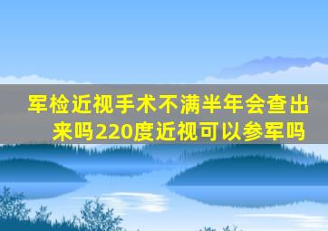 军检近视手术不满半年会查出来吗220度近视可以参军吗