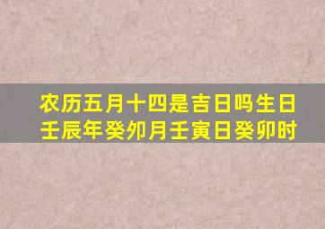 农历五月十四是吉日吗生日壬辰年癸夘月壬寅日癸卯时