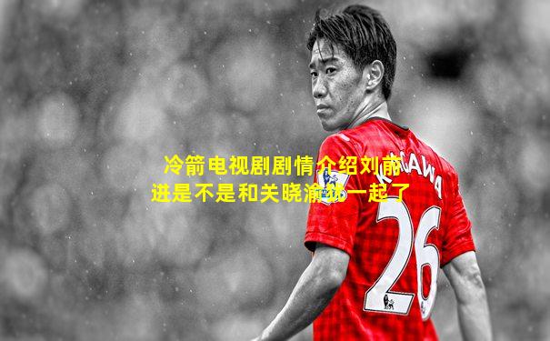 冷箭电视剧剧情介绍刘前进是不是和关晓渝犹一起了
