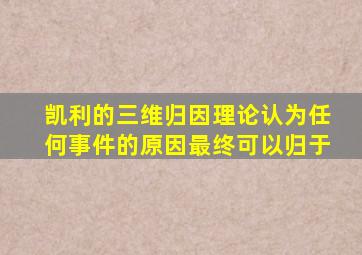 凯利的三维归因理论认为任何事件的原因最终可以归于
