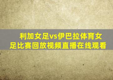 利加女足vs伊巴拉体育女足比赛回放视频直播在线观看