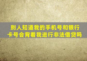 别人知道我的手机号和银行卡号会背着我进行非法借贷吗