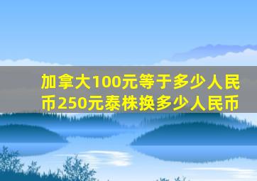加拿大100元等于多少人民币250元泰株换多少人民币