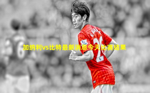 加纳利vs比特最新消息今天比赛结果