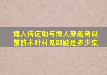 博人传佐助与博人穿越到以前的木叶村见到鼬是多少集