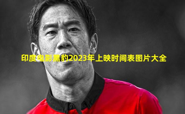 印度电影黑豹2023年上映时间表图片大全
