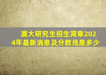 厦大研究生招生简章2024年最新消息及分数线是多少