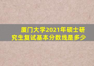 厦门大学2021年硕士研究生复试基本分数线是多少